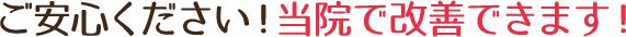 ご安心ください!当院で改善できます!